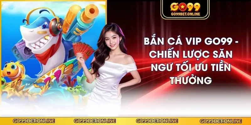 Bắn Cá Vip GO99 - Chiến Lược Săn Ngư Tối Ưu Tiền Thưởng