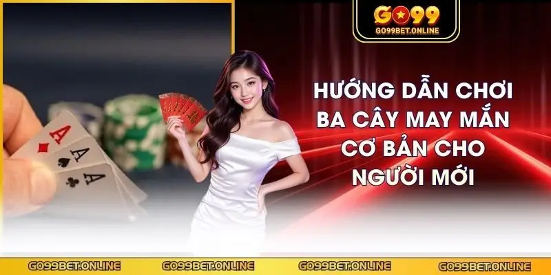Hướng Dẫn Chơi Ba Cây May Mắn Cơ Bản Cho Người Mới